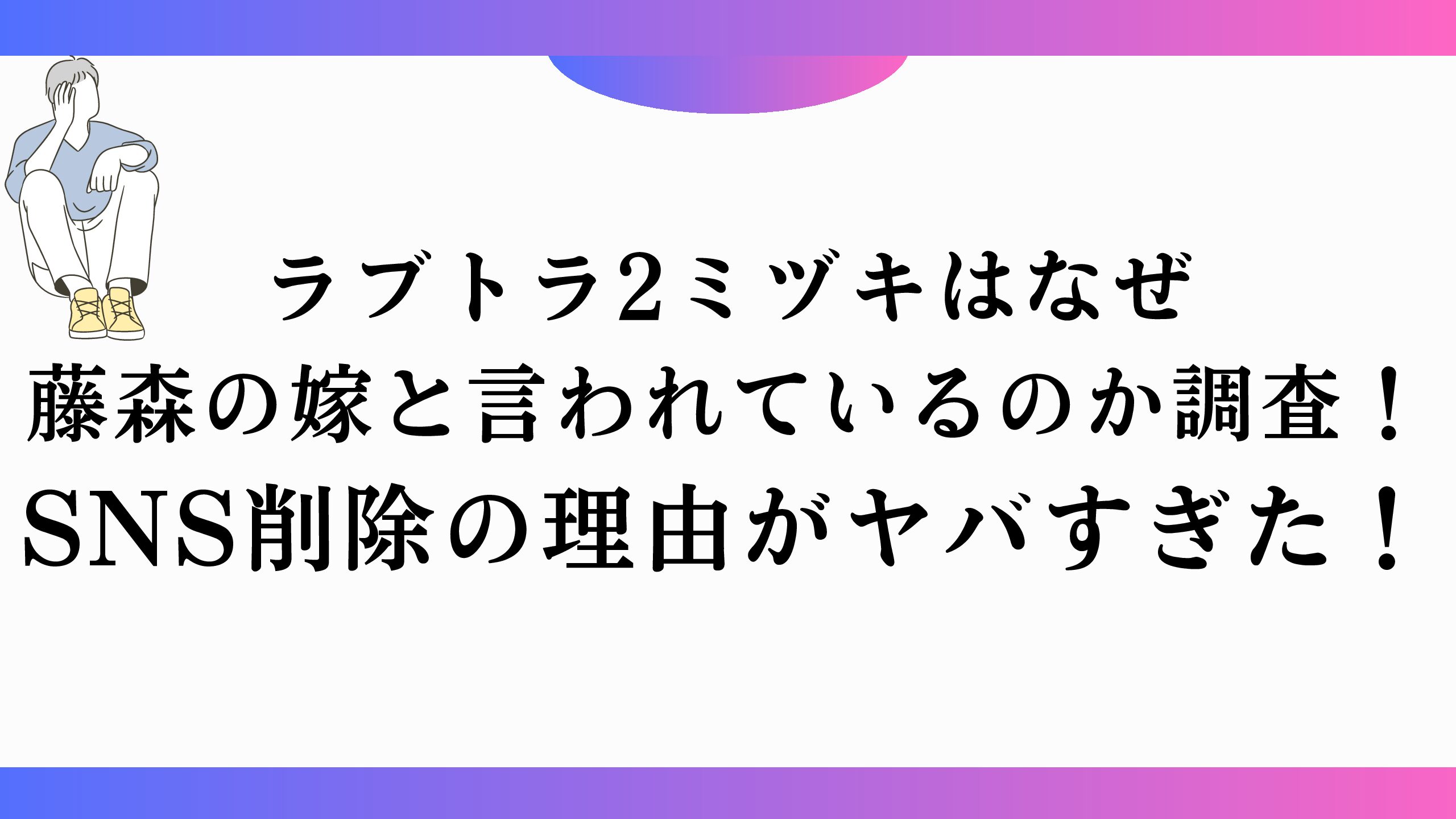 ラブトラ2ミヅキはなぜ藤森の嫁と言われているのか調査！SNS削除の理由がヤバすぎた！